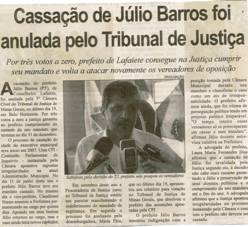 Cassação de Júlio Barros foi anulada pelo Tribunal de Justiça: por três votos a zero, prefeito de Lafaiete consegue na Justiça cumprir seu mandato e volta a atacar novamente os vereadores ... . Correio de Minas, Conselheiro Lafaiete, 29 nov. 2008, p.2.
