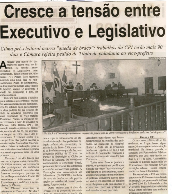 Cresce a tensão entre o Executivo e Legislativo: clima pré-eleitoral acirra "queda de braço"; trabalho ds CPI terão mais 90 dias e Câmara rejeita pedido de Título de cidadania ... . Correio de Minas, Conselheiro lafaiete, 07 jul. de 2007, 163ª ed., p. 03.