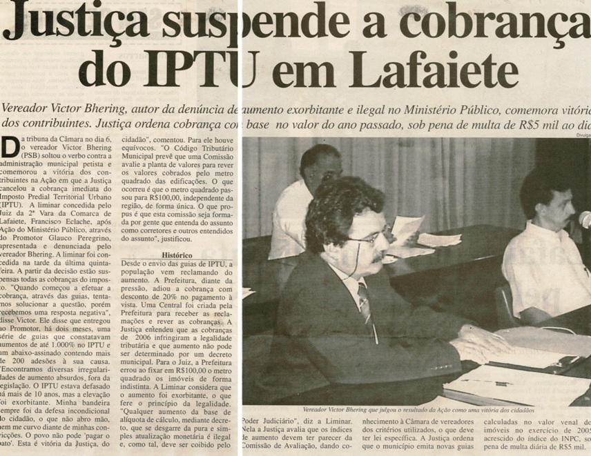Justiça suspende a cobrança do IPTU em Lafaiete: Vereador Victor Bhering, autor da denúncia de aumento exorbitante e ilegal no Ministério Público, comemora vitória dos contrib. ... .  Correio de Minas, Conselheiro Lafaiete, 140ª ed., 12 jul. 2006, p. 04.